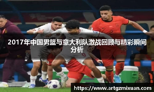 2017年中国男篮与意大利队激战回顾与精彩瞬间分析