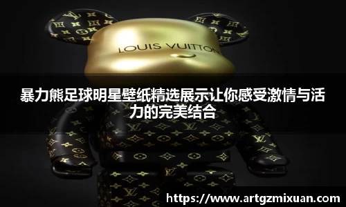 暴力熊足球明星壁纸精选展示让你感受激情与活力的完美结合