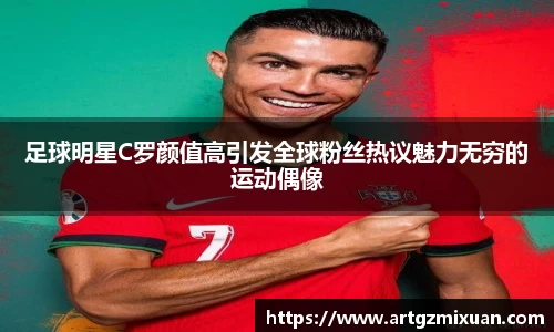 足球明星C罗颜值高引发全球粉丝热议魅力无穷的运动偶像